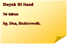 Folded Corner: Dayah Bt Saad 
56 tahun&nbsp; 
Sg. Dua, Butterwoth.
&nbsp;
